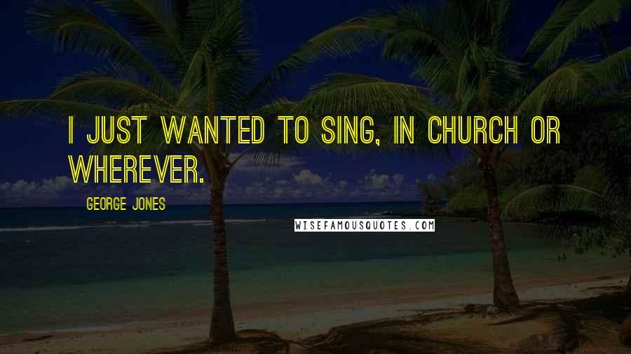 George Jones Quotes: I just wanted to sing, in church or wherever.