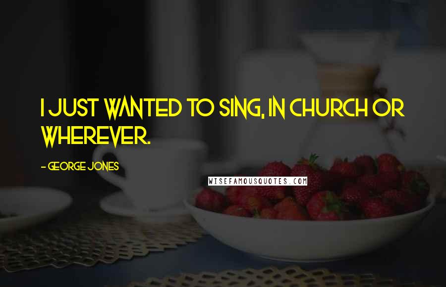 George Jones Quotes: I just wanted to sing, in church or wherever.