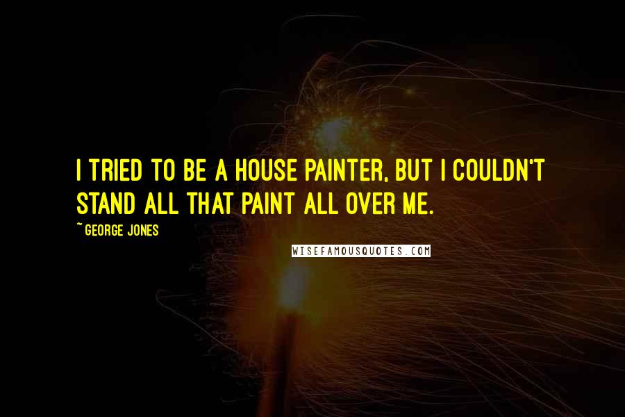 George Jones Quotes: I tried to be a house painter, but I couldn't stand all that paint all over me.