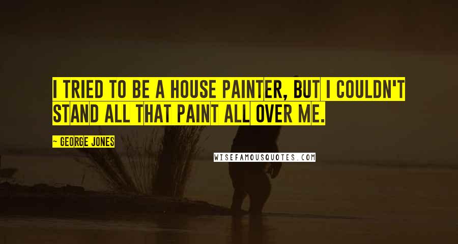 George Jones Quotes: I tried to be a house painter, but I couldn't stand all that paint all over me.