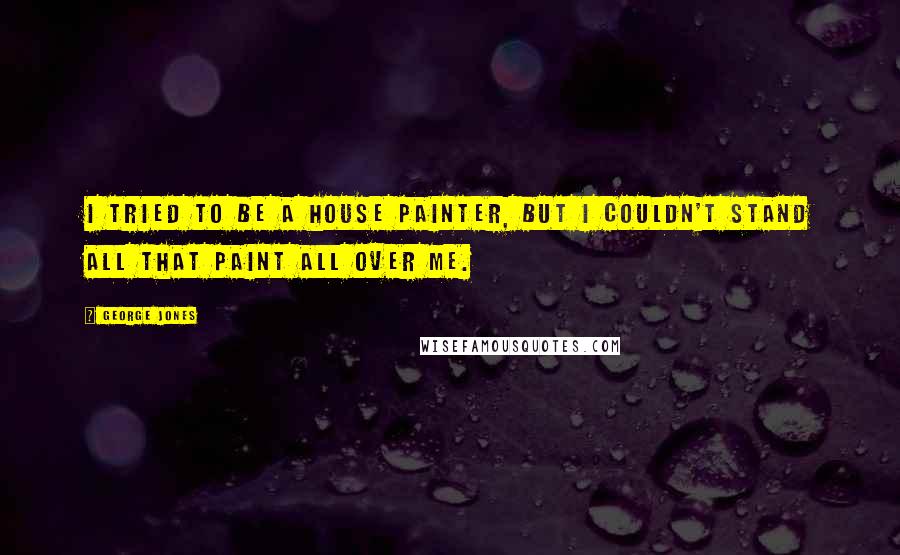 George Jones Quotes: I tried to be a house painter, but I couldn't stand all that paint all over me.
