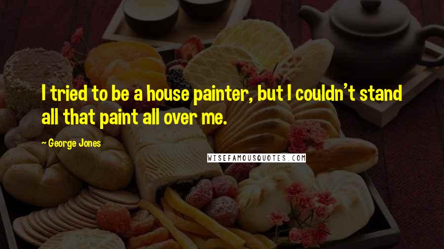 George Jones Quotes: I tried to be a house painter, but I couldn't stand all that paint all over me.