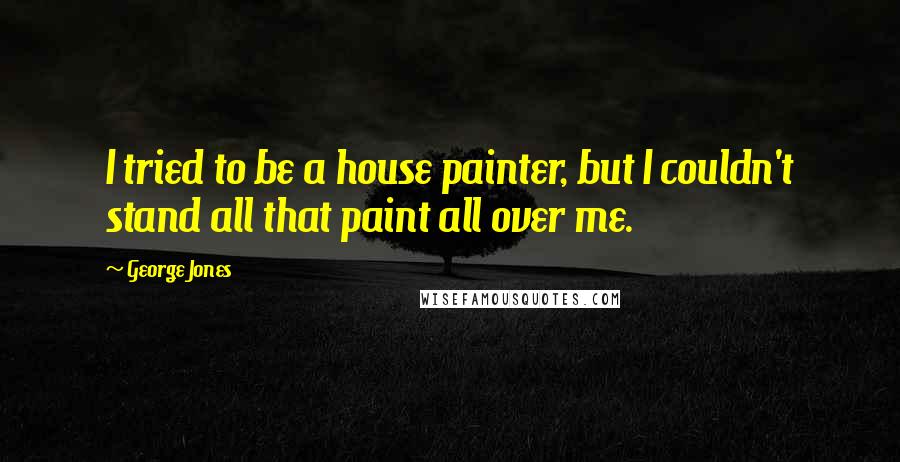 George Jones Quotes: I tried to be a house painter, but I couldn't stand all that paint all over me.