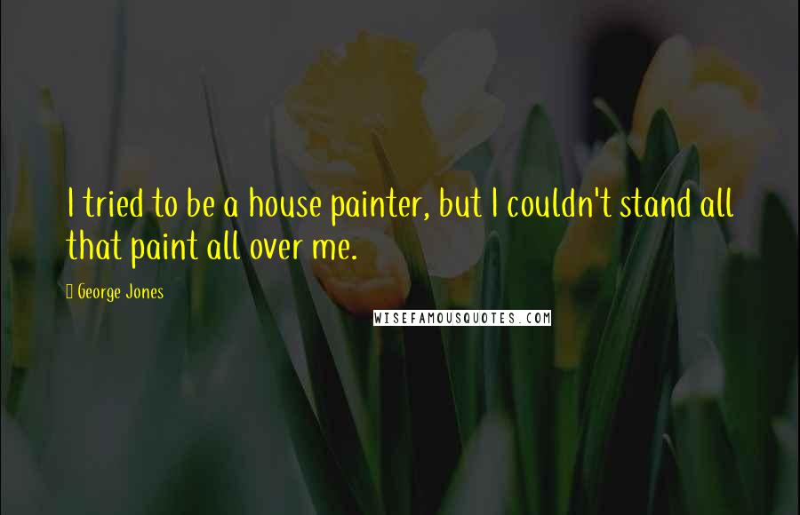 George Jones Quotes: I tried to be a house painter, but I couldn't stand all that paint all over me.