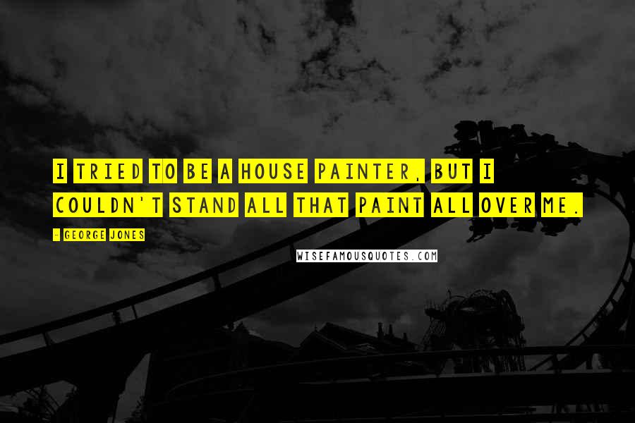 George Jones Quotes: I tried to be a house painter, but I couldn't stand all that paint all over me.