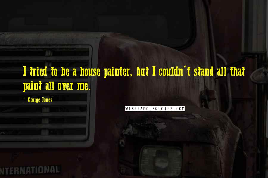 George Jones Quotes: I tried to be a house painter, but I couldn't stand all that paint all over me.