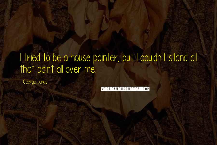 George Jones Quotes: I tried to be a house painter, but I couldn't stand all that paint all over me.