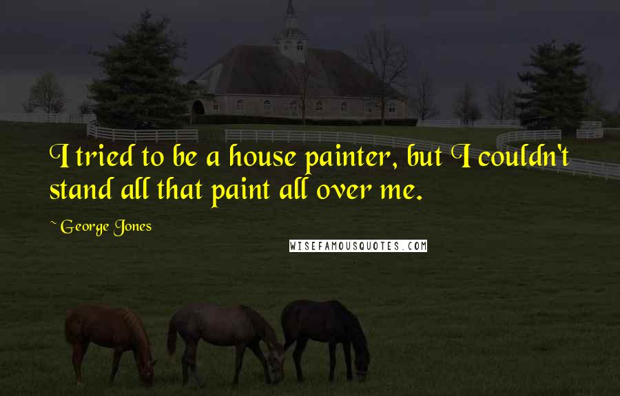 George Jones Quotes: I tried to be a house painter, but I couldn't stand all that paint all over me.