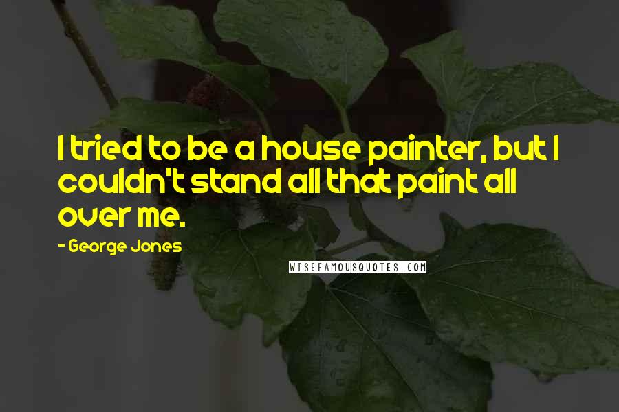 George Jones Quotes: I tried to be a house painter, but I couldn't stand all that paint all over me.