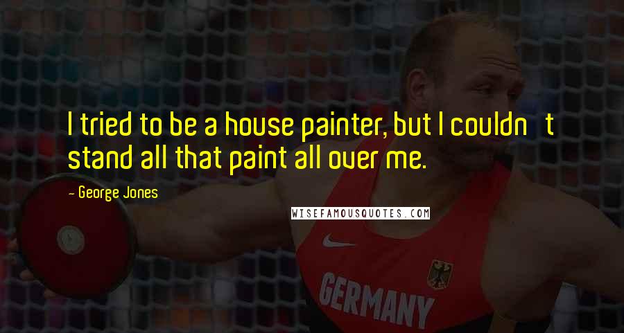 George Jones Quotes: I tried to be a house painter, but I couldn't stand all that paint all over me.