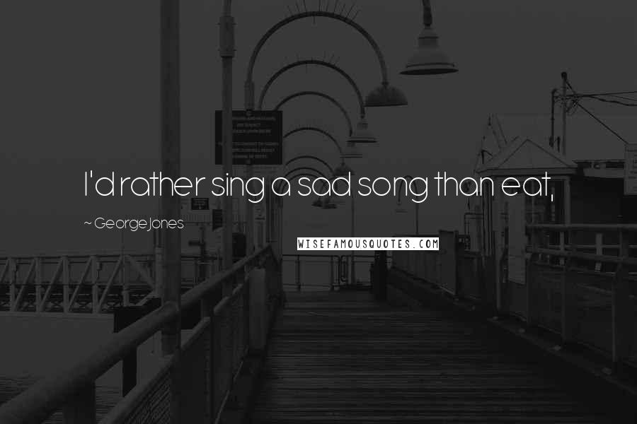 George Jones Quotes: I'd rather sing a sad song than eat,
