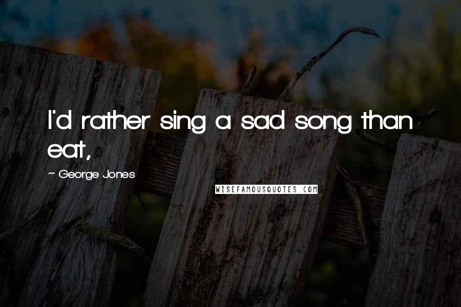 George Jones Quotes: I'd rather sing a sad song than eat,