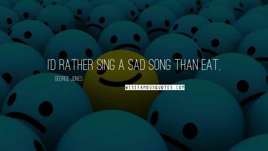 George Jones Quotes: I'd rather sing a sad song than eat,