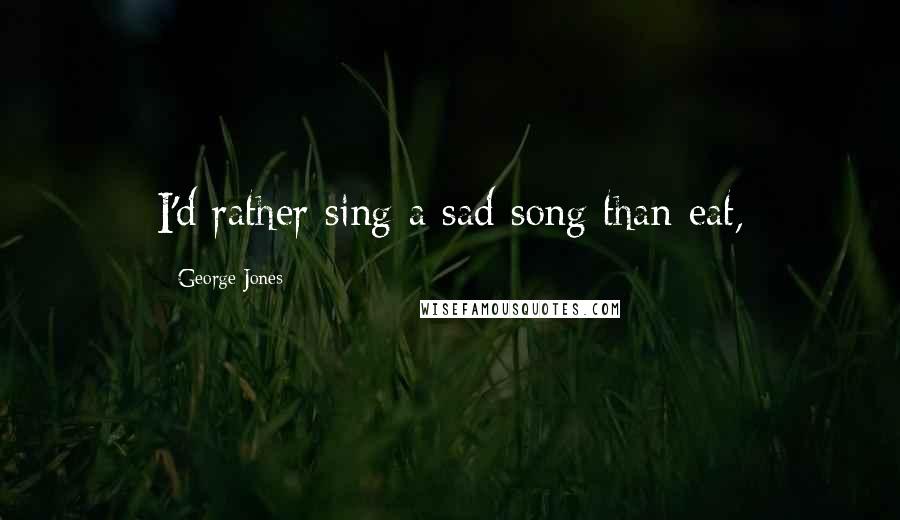 George Jones Quotes: I'd rather sing a sad song than eat,