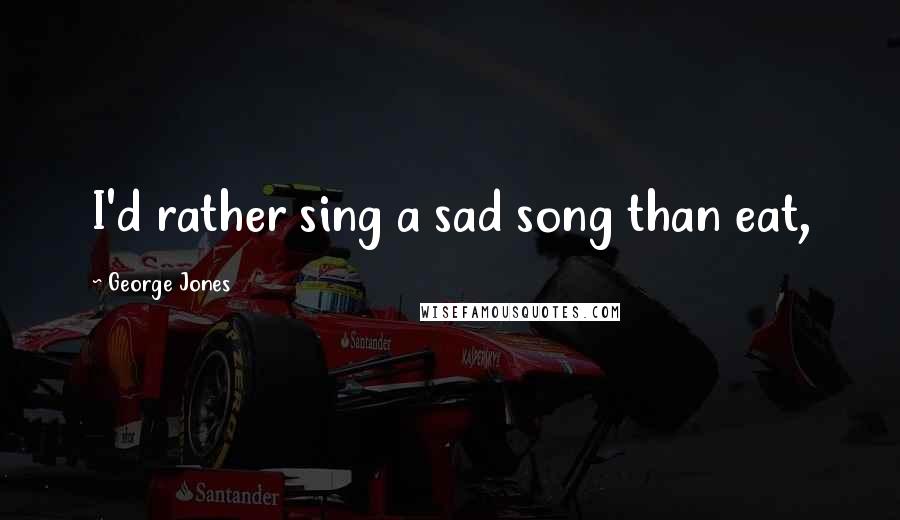 George Jones Quotes: I'd rather sing a sad song than eat,