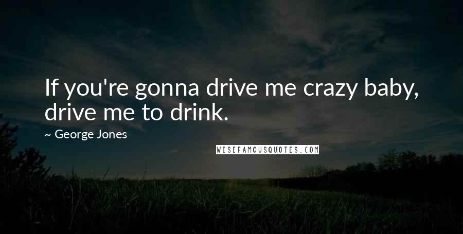 George Jones Quotes: If you're gonna drive me crazy baby, drive me to drink.