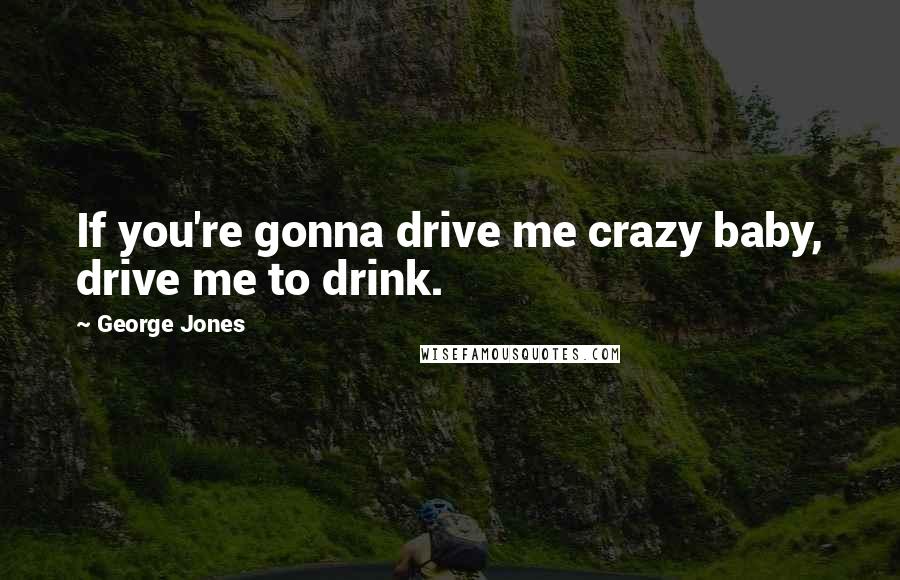George Jones Quotes: If you're gonna drive me crazy baby, drive me to drink.