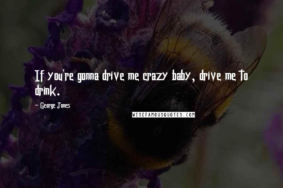 George Jones Quotes: If you're gonna drive me crazy baby, drive me to drink.