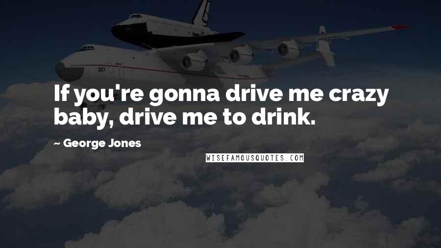 George Jones Quotes: If you're gonna drive me crazy baby, drive me to drink.