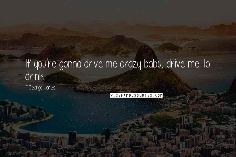 George Jones Quotes: If you're gonna drive me crazy baby, drive me to drink.
