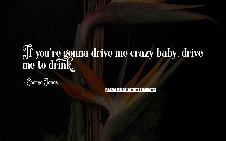 George Jones Quotes: If you're gonna drive me crazy baby, drive me to drink.