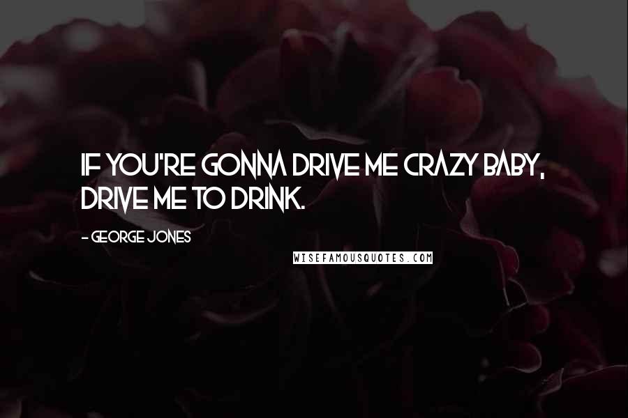 George Jones Quotes: If you're gonna drive me crazy baby, drive me to drink.