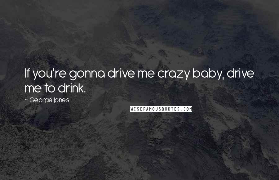 George Jones Quotes: If you're gonna drive me crazy baby, drive me to drink.