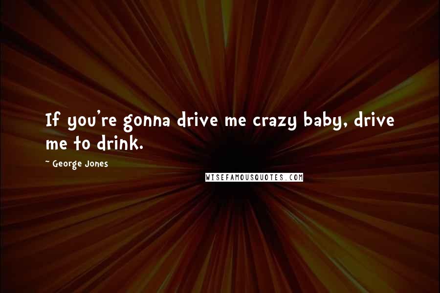 George Jones Quotes: If you're gonna drive me crazy baby, drive me to drink.