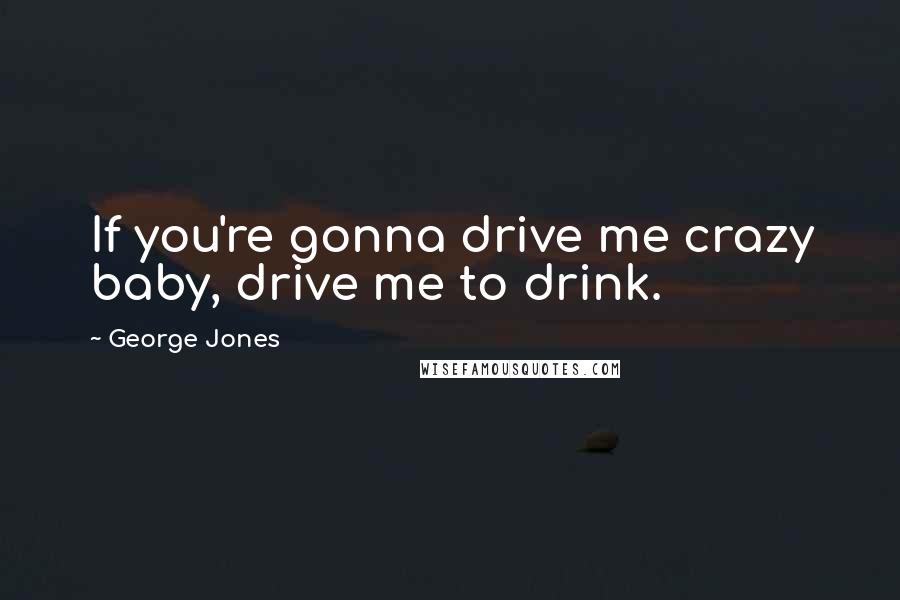 George Jones Quotes: If you're gonna drive me crazy baby, drive me to drink.