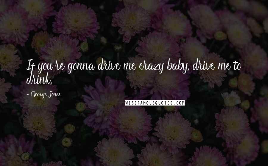 George Jones Quotes: If you're gonna drive me crazy baby, drive me to drink.