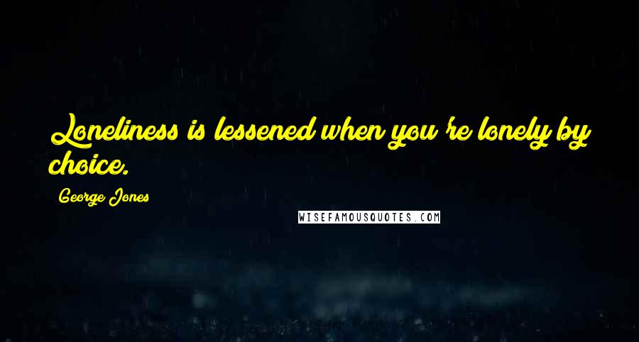 George Jones Quotes: Loneliness is lessened when you're lonely by choice.