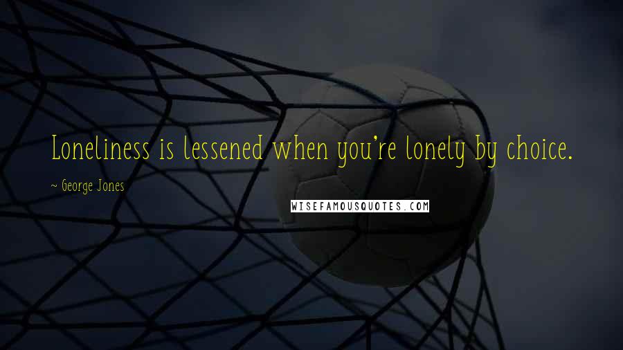 George Jones Quotes: Loneliness is lessened when you're lonely by choice.