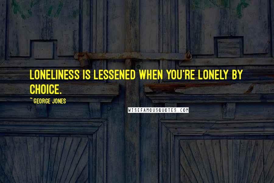 George Jones Quotes: Loneliness is lessened when you're lonely by choice.