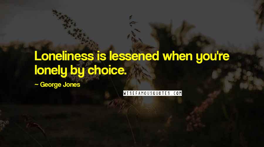 George Jones Quotes: Loneliness is lessened when you're lonely by choice.