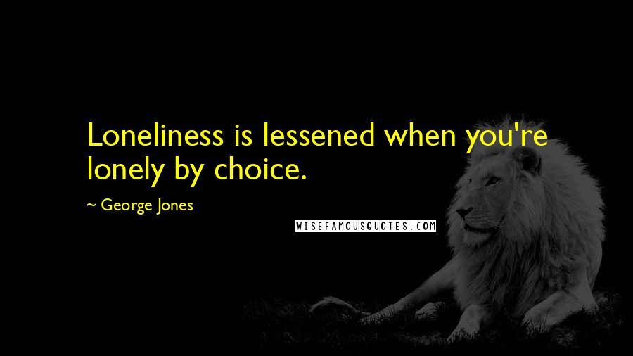 George Jones Quotes: Loneliness is lessened when you're lonely by choice.