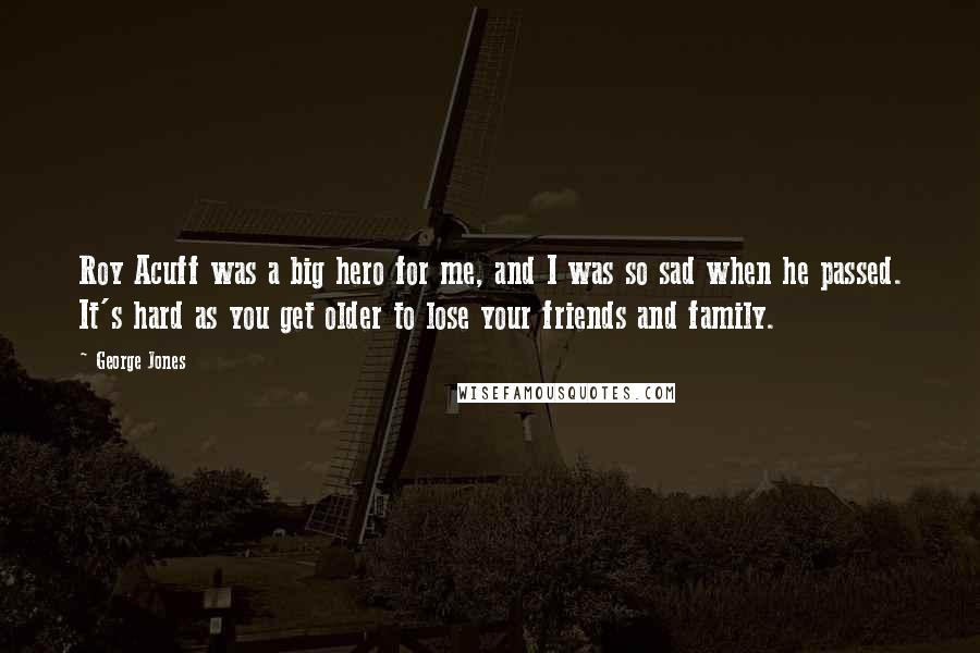 George Jones Quotes: Roy Acuff was a big hero for me, and I was so sad when he passed. It's hard as you get older to lose your friends and family.