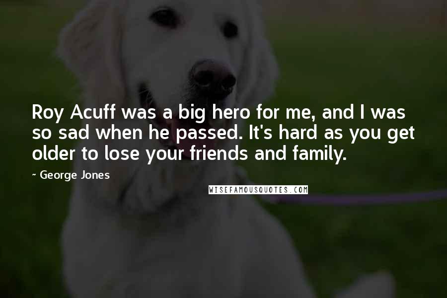 George Jones Quotes: Roy Acuff was a big hero for me, and I was so sad when he passed. It's hard as you get older to lose your friends and family.