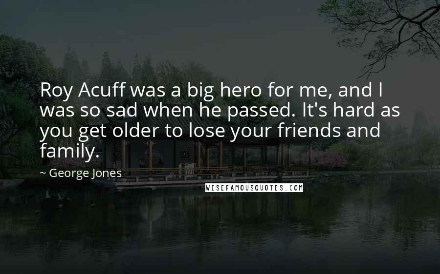 George Jones Quotes: Roy Acuff was a big hero for me, and I was so sad when he passed. It's hard as you get older to lose your friends and family.