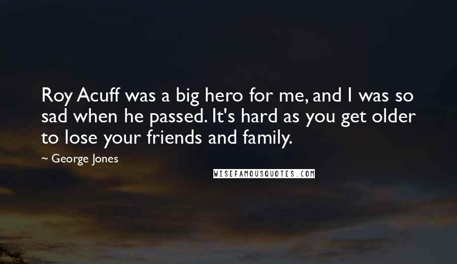 George Jones Quotes: Roy Acuff was a big hero for me, and I was so sad when he passed. It's hard as you get older to lose your friends and family.