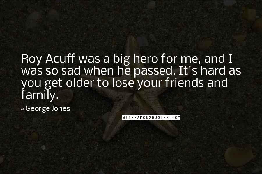 George Jones Quotes: Roy Acuff was a big hero for me, and I was so sad when he passed. It's hard as you get older to lose your friends and family.