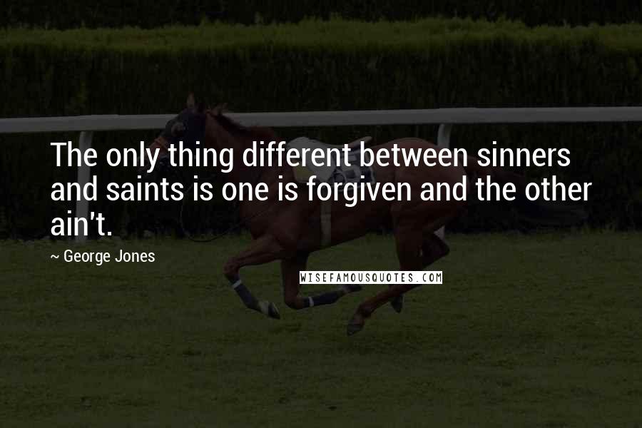 George Jones Quotes: The only thing different between sinners and saints is one is forgiven and the other ain't.