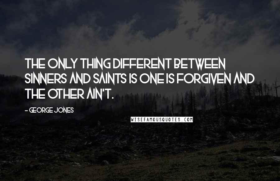 George Jones Quotes: The only thing different between sinners and saints is one is forgiven and the other ain't.