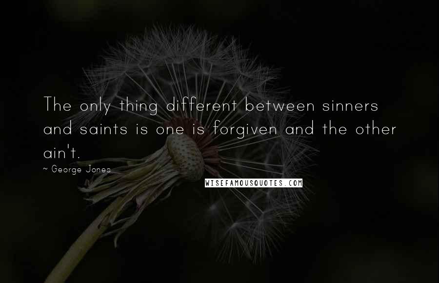 George Jones Quotes: The only thing different between sinners and saints is one is forgiven and the other ain't.