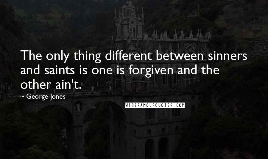 George Jones Quotes: The only thing different between sinners and saints is one is forgiven and the other ain't.