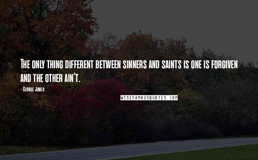 George Jones Quotes: The only thing different between sinners and saints is one is forgiven and the other ain't.