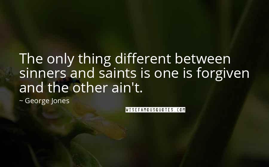 George Jones Quotes: The only thing different between sinners and saints is one is forgiven and the other ain't.