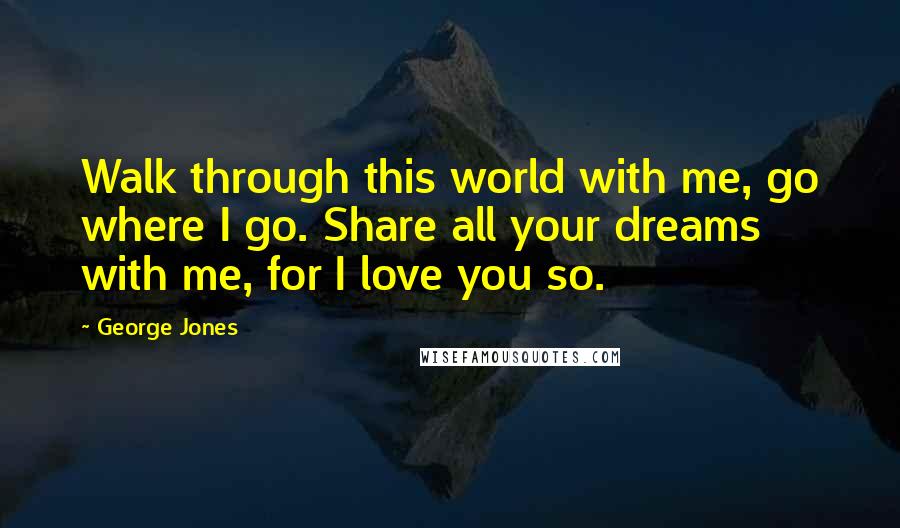 George Jones Quotes: Walk through this world with me, go where I go. Share all your dreams with me, for I love you so.