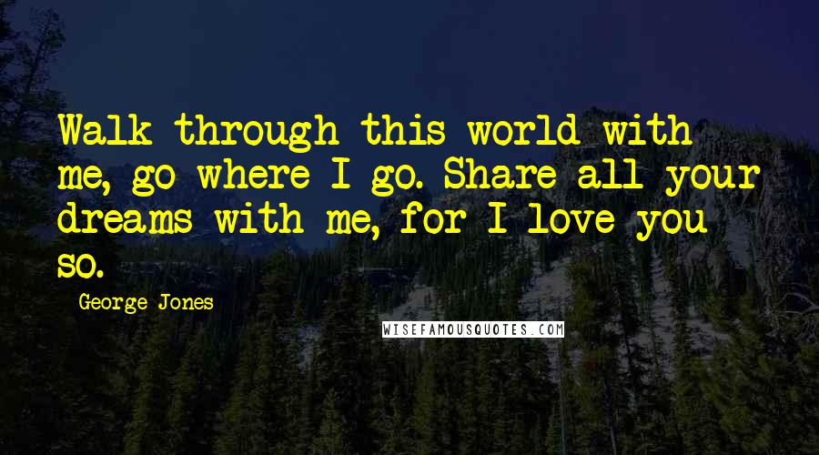 George Jones Quotes: Walk through this world with me, go where I go. Share all your dreams with me, for I love you so.