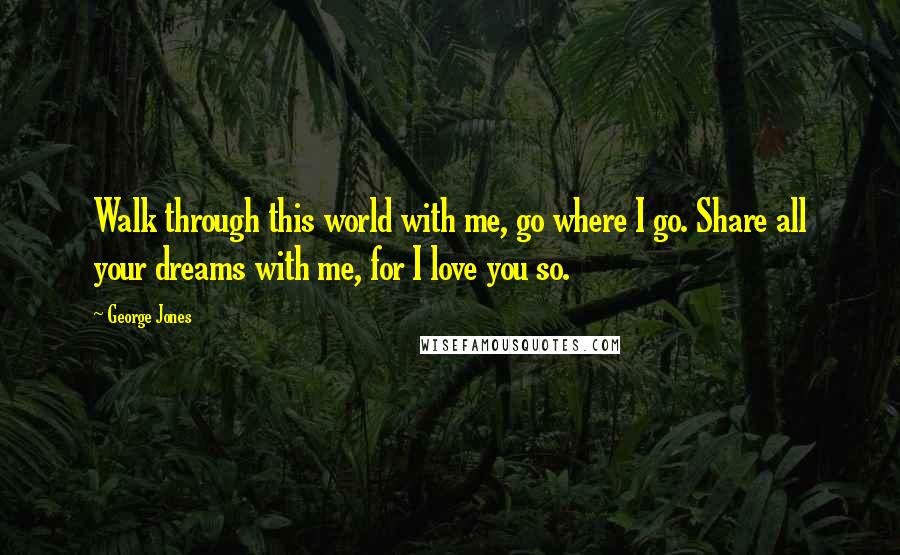 George Jones Quotes: Walk through this world with me, go where I go. Share all your dreams with me, for I love you so.