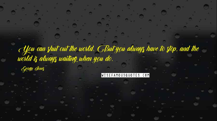 George Jones Quotes: You can shut out the world. But you always have to stop, and the world is always waiting when you do.